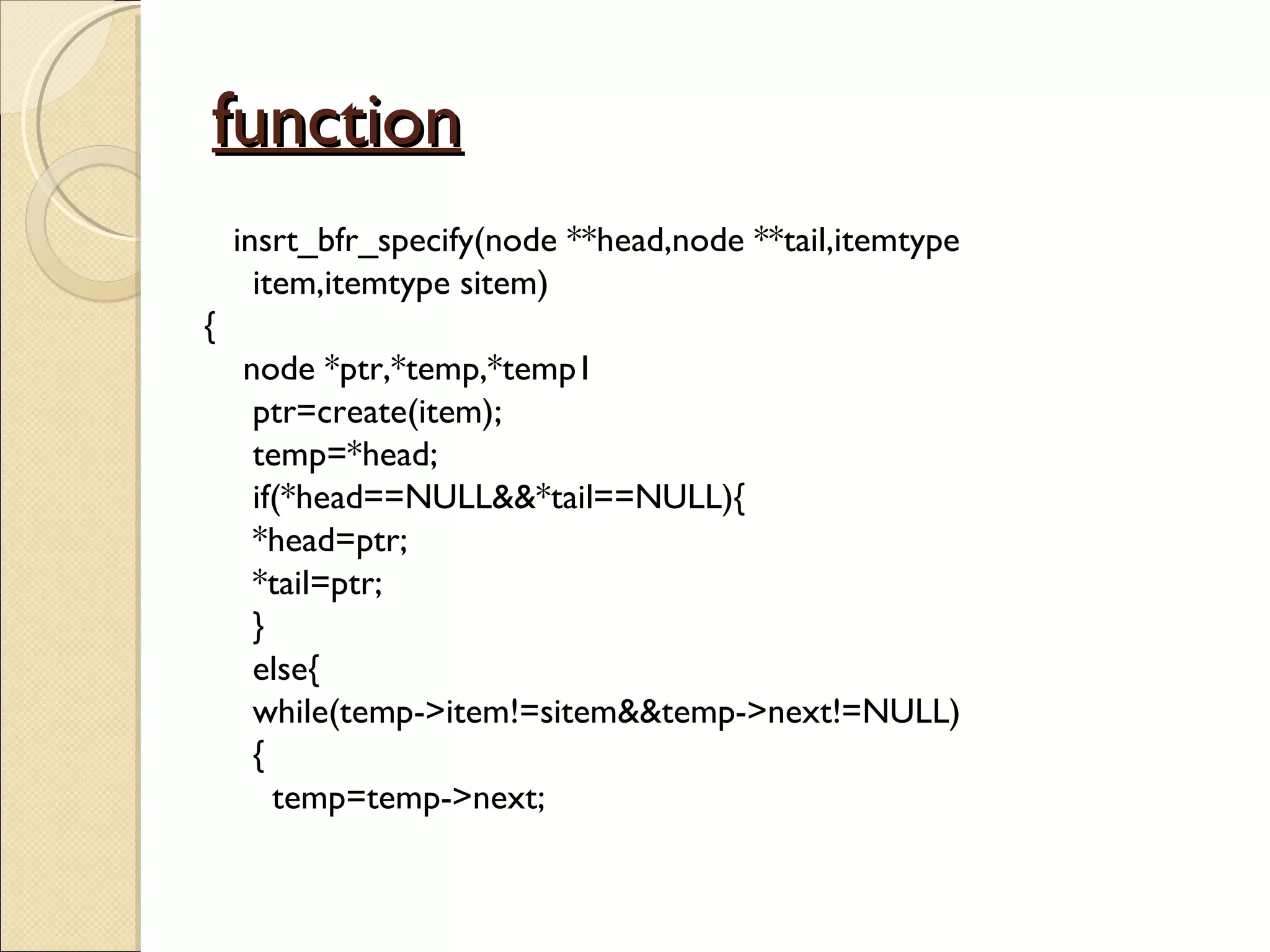function insrt_bfr_specify(node **head,node **tail,itemtype item,itemtype sitem) { node *ptr,*temp,*temp1 ptr=create(item); temp=*head; if(*head==NULL&&*tail==NULL){ *head=ptr; *tail=ptr; } else{ while(temp->item!=sitem&&temp->next!=NULL) { temp=temp->next; 