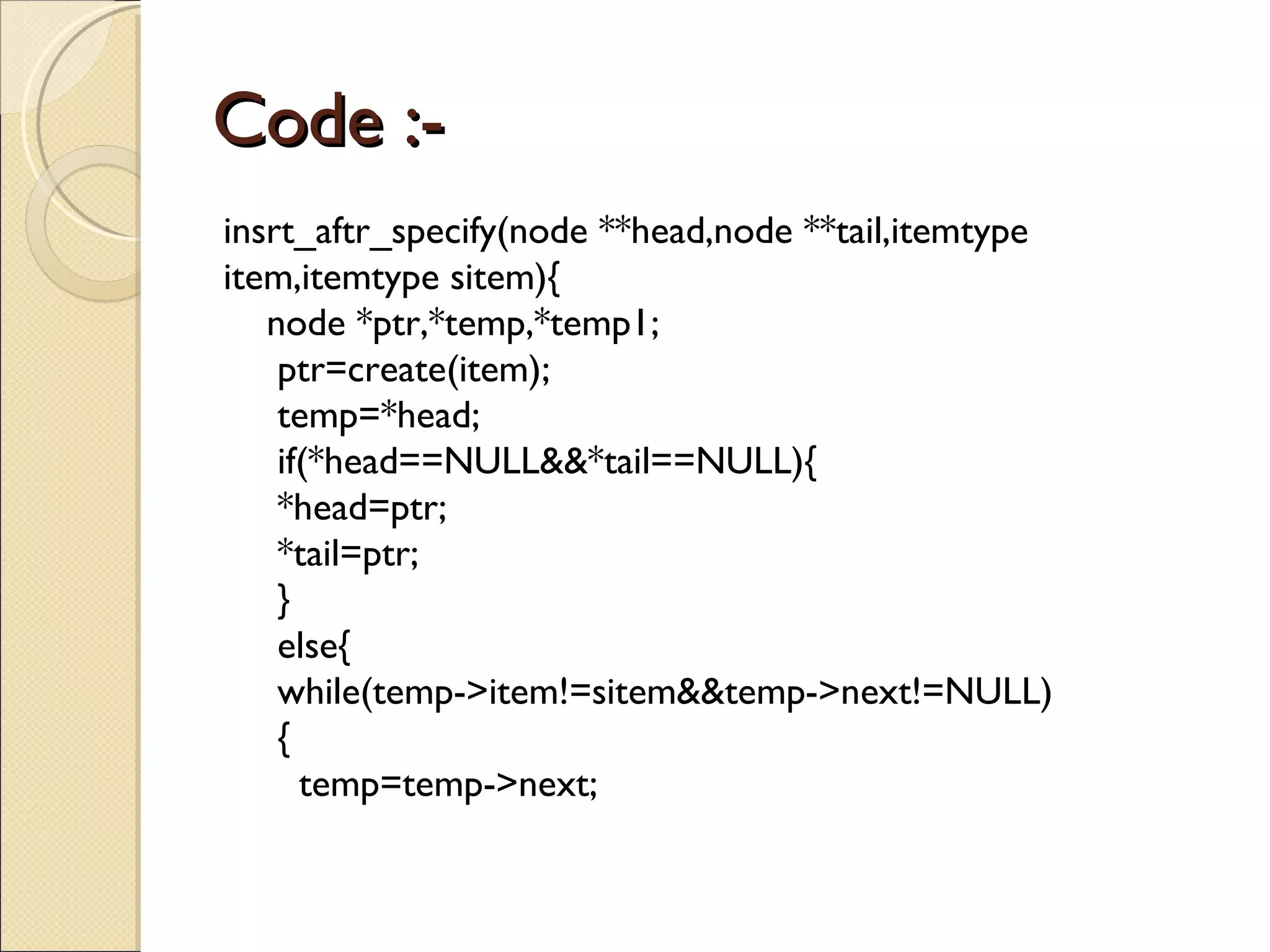 Code :- insrt_aftr_specify(node **head,node **tail,itemtype item,itemtype sitem){ node *ptr,*temp,*temp1; ptr=create(item); temp=*head; if(*head==NULL&&*tail==NULL){ *head=ptr; *tail=ptr; } else{ while(temp->item!=sitem&&temp->next!=NULL) { temp=temp->next; 
