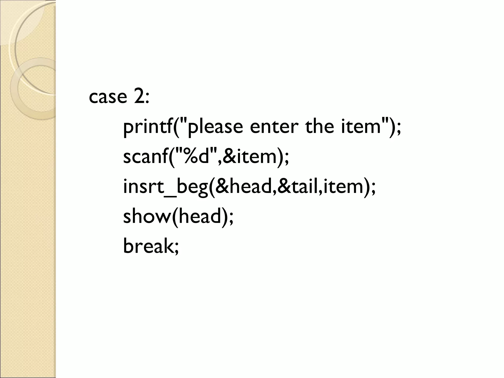 case 2:   printf(&quot;please enter the item&quot;);   scanf(&quot;%d&quot;,&item);   insrt_beg(&head,&tail,item);   show(head);   break; 