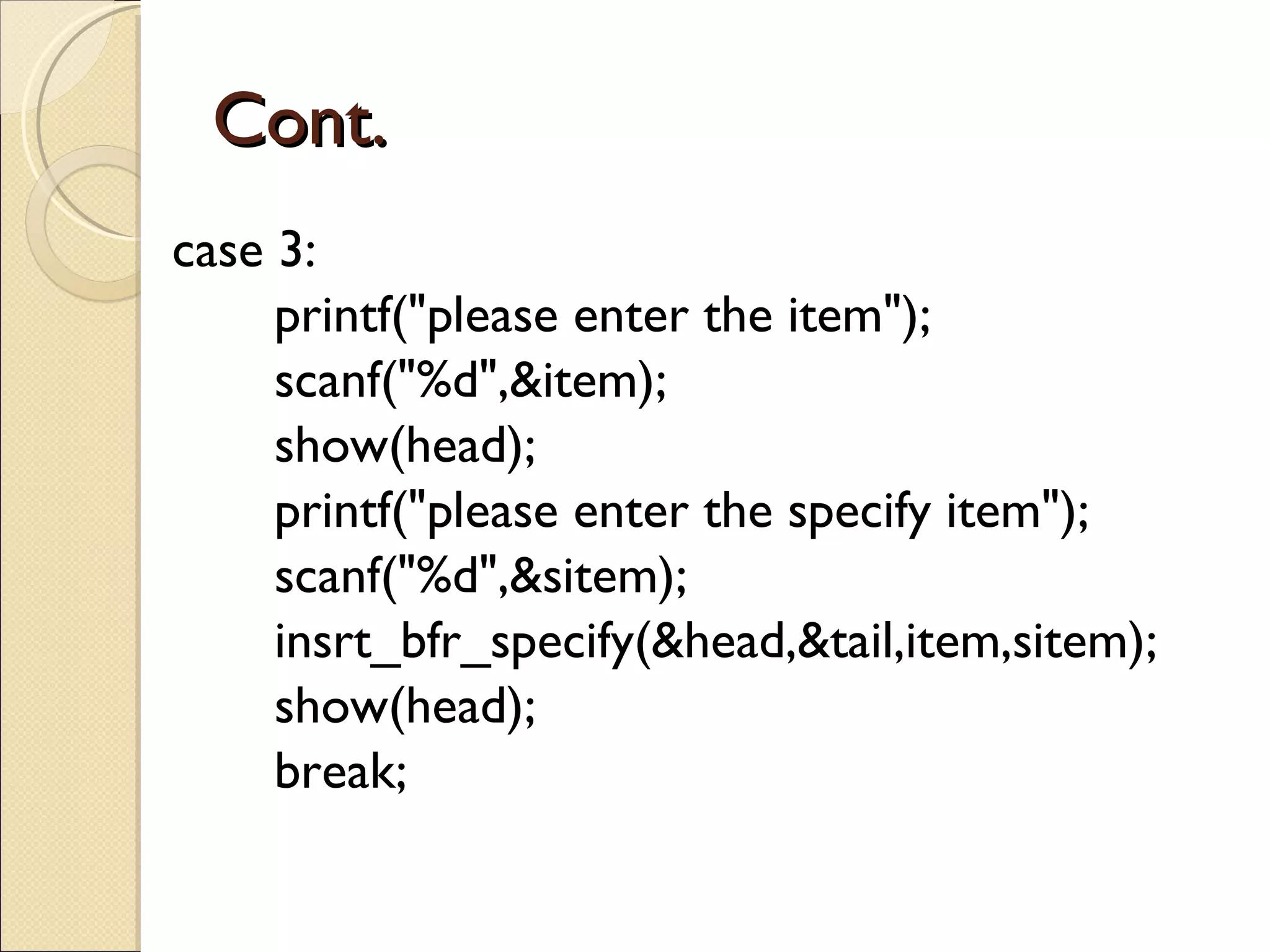 Cont. case 3: printf(&quot;please enter the item&quot;); scanf(&quot;%d&quot;,&item); show(head); printf(&quot;please enter the specify item&quot;); scanf(&quot;%d&quot;,&sitem); insrt_bfr_specify(&head,&tail,item,sitem); show(head); break; 