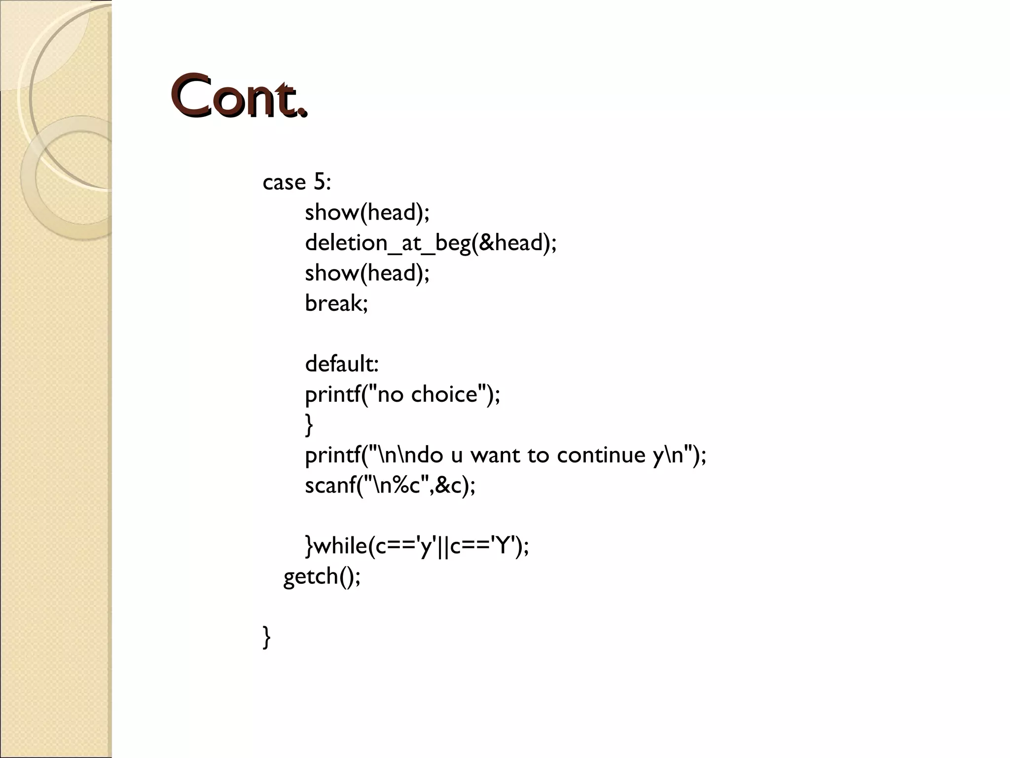 Cont. case 5: show(head); deletion_at_beg(&head); show(head); break; default: printf(&quot;no choice&quot;); } printf(&quot;\n\ndo u want to continue y\n&quot;); scanf(&quot;\n%c&quot;,&c); }while(c=='y'||c=='Y'); getch(); } 