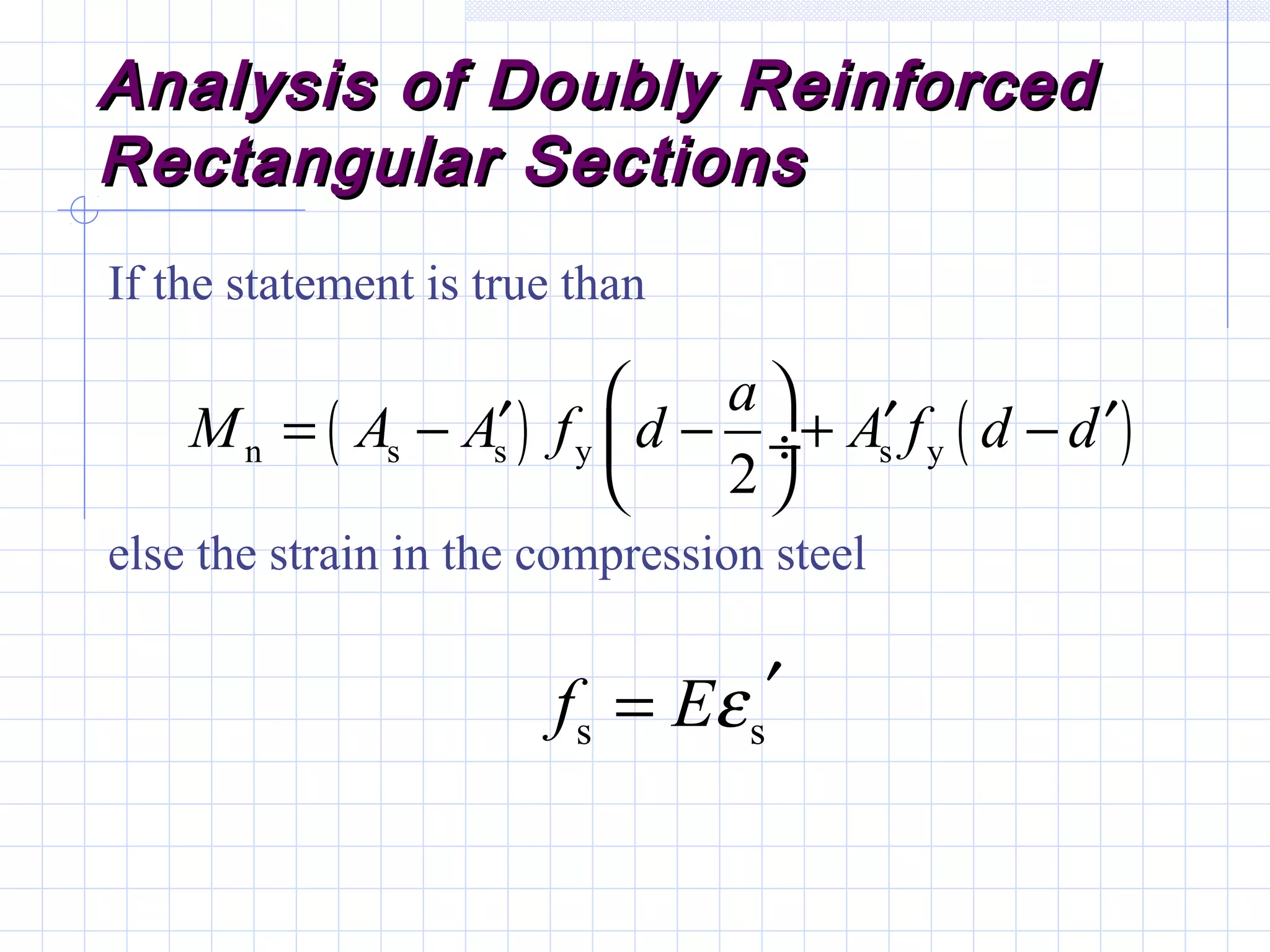 Analysis of Doubly ReinforcedAnalysis of Doubly Reinforced
Rectangular SectionsRectangular Sections
If the statement is true than
else the strain in the compression steel
( ) ( )n s s y s y
2
a
M A A f d A f d d
 ′ ′ ′= − − + − ÷
 
s sf Eε ′=
 