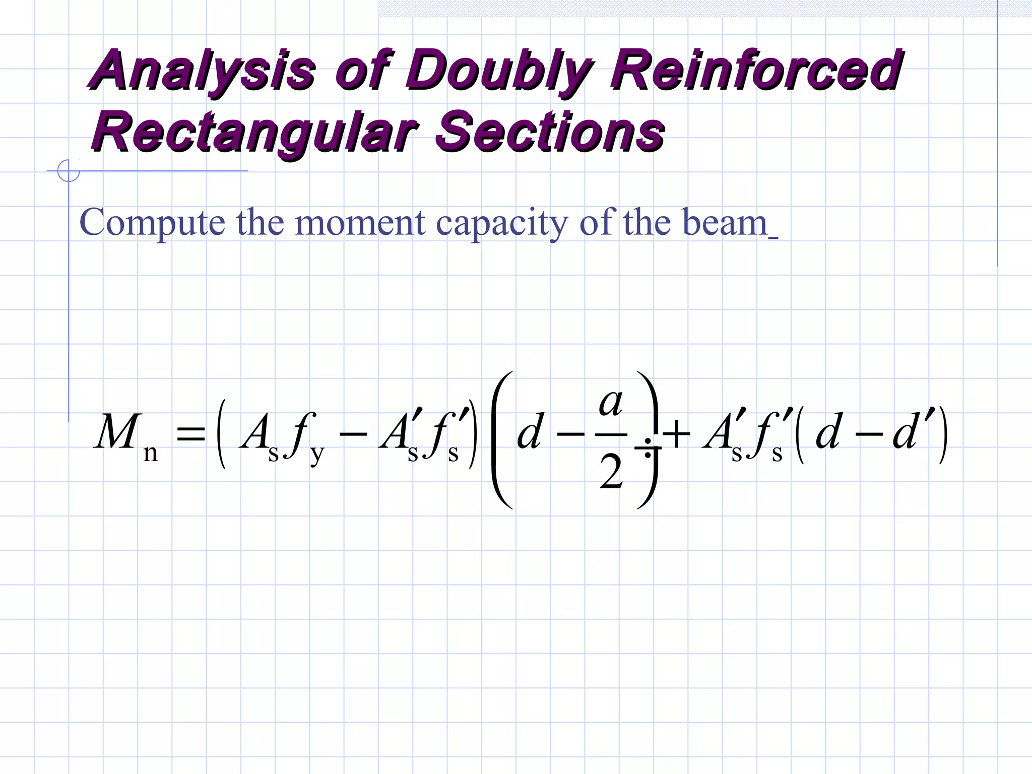 Analysis of Doubly ReinforcedAnalysis of Doubly Reinforced
Rectangular SectionsRectangular Sections
Compute the moment capacity of the beam
( ) ( )n s y s s s s
2
a
M A f A f d A f d d
 ′ ′ ′ ′ ′= − − + − ÷
 
 