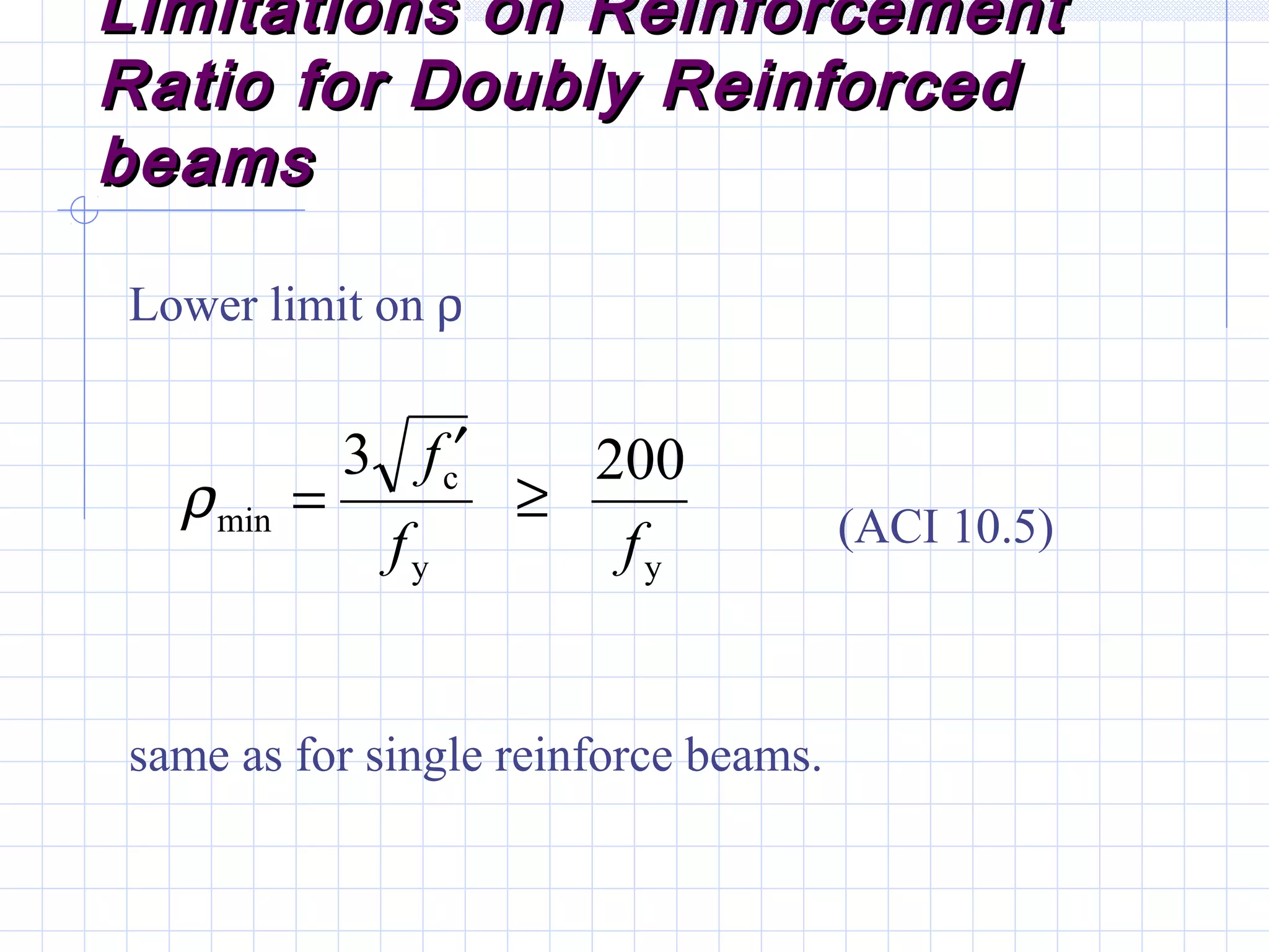 Limitations on ReinforcementLimitations on Reinforcement
Ratio for Doubly ReinforcedRatio for Doubly Reinforced
beamsbeams
Lower limit on ρ
same as for single reinforce beams.
yy
c
min
2003
ff
f
≥
′
=ρ (ACI 10.5)
 