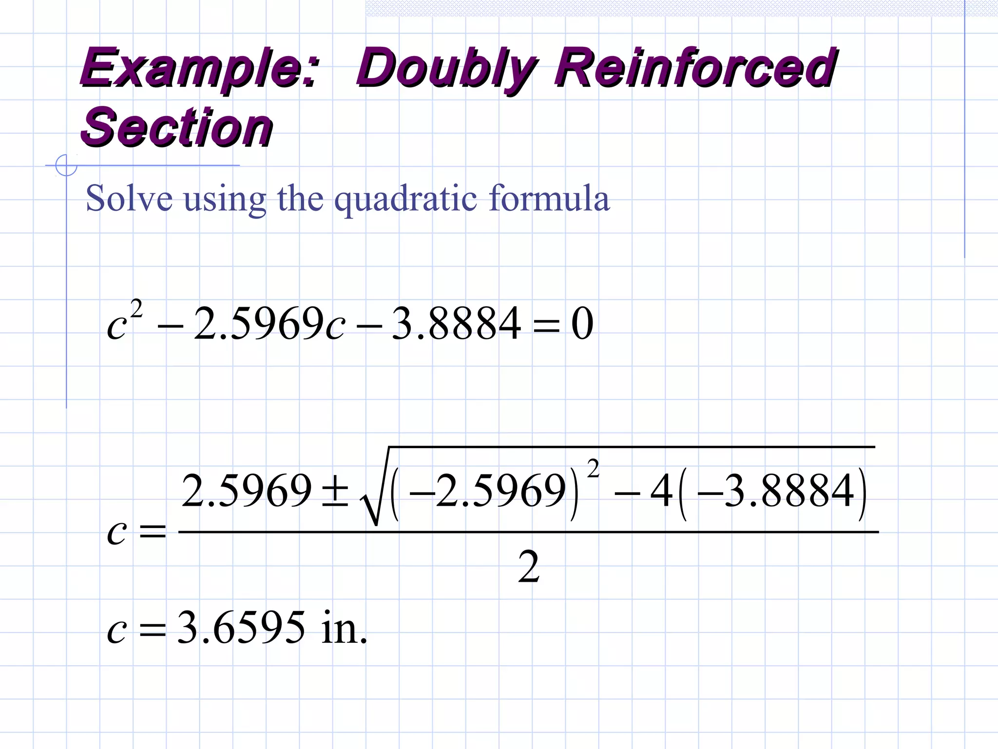 Example: Doubly ReinforcedExample: Doubly Reinforced
SectionSection
Solve using the quadratic formula
( ) ( )
2
2
2.5969 3.8884 0
2.5969 2.5969 4 3.8884
2
3.6595 in.
c c
c
c
− − =
± − − −
=
=
 