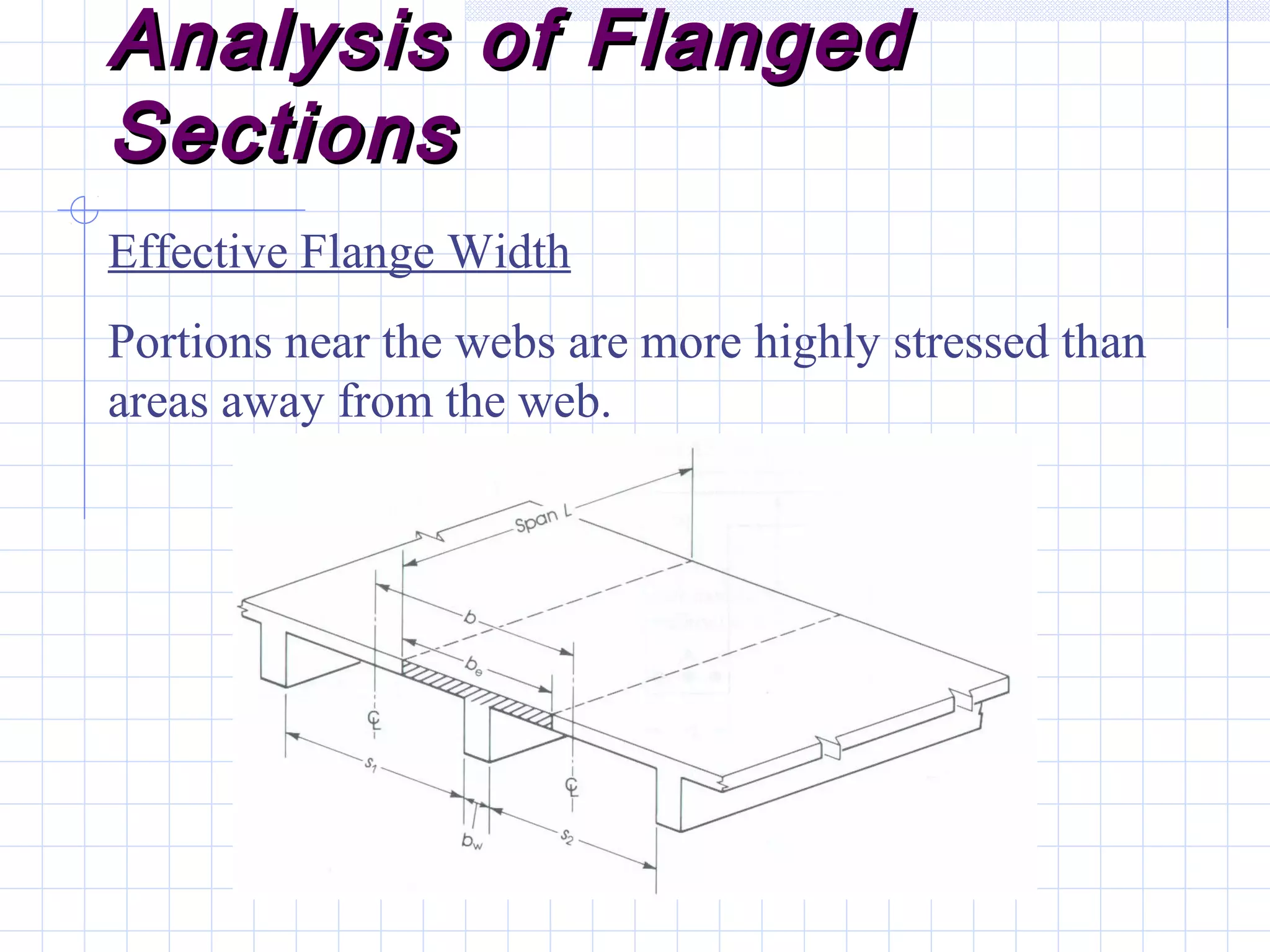 Analysis of FlangedAnalysis of Flanged
SectionsSections
Effective Flange Width
Portions near the webs are more highly stressed than
areas away from the web.
 