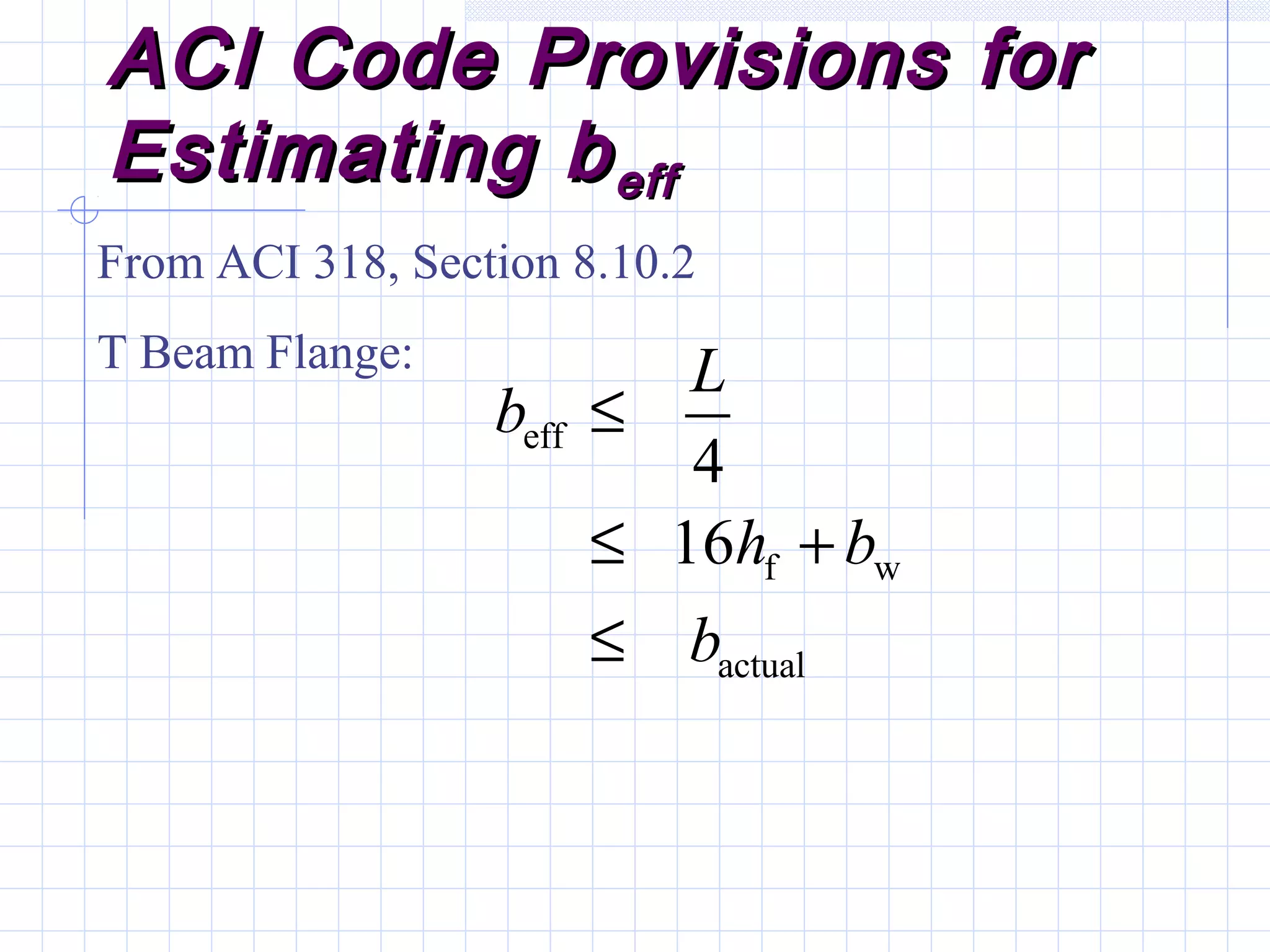 ACI Code Provisions forACI Code Provisions for
Estimating bEstimating beffeff
From ACI 318, Section 8.10.2
T Beam Flange:
eff
f w
actual
4
16
L
b
h b
b
≤
≤ +
≤
 
