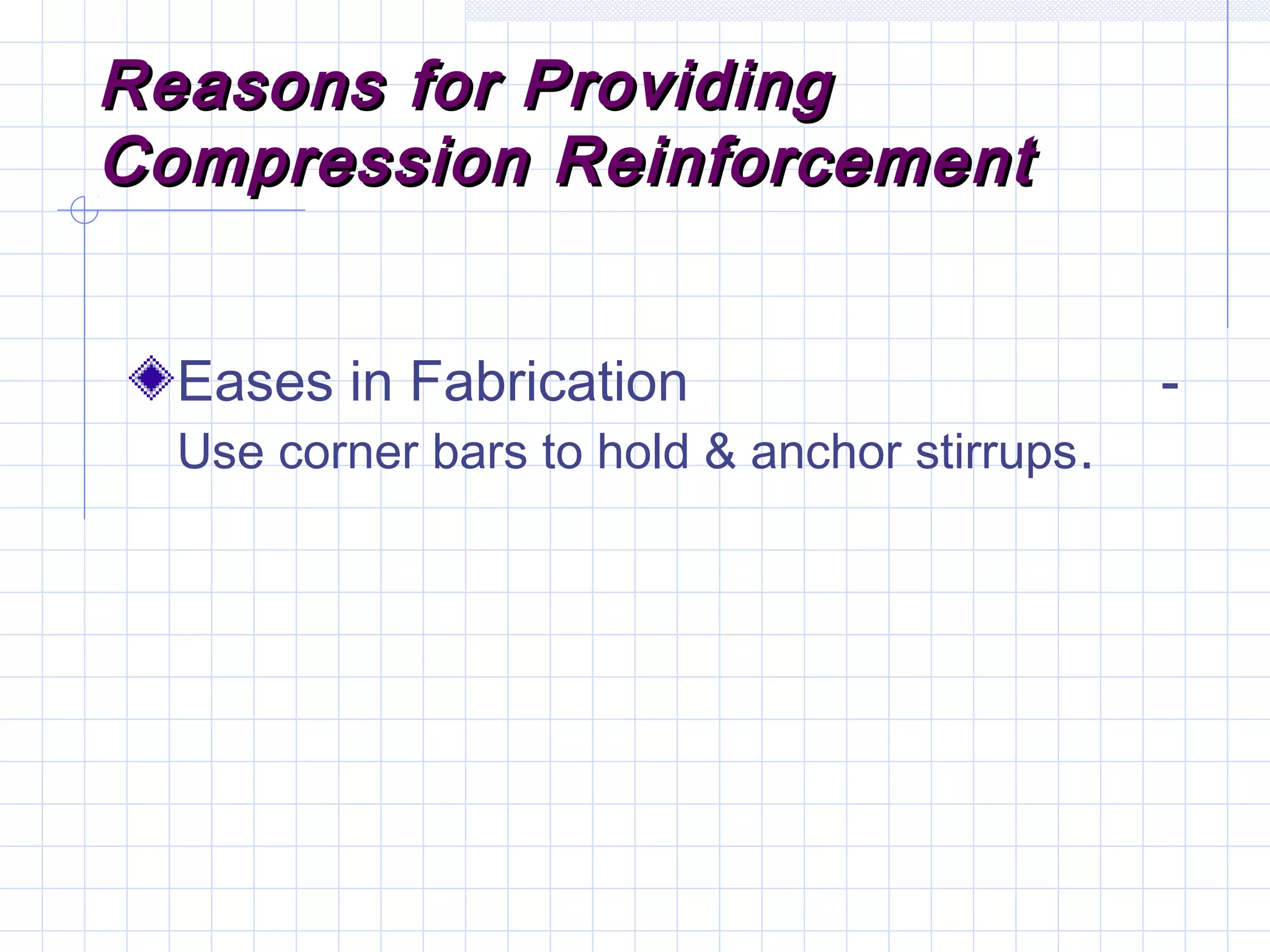 Reasons for ProvidingReasons for Providing
Compression ReinforcementCompression Reinforcement
Eases in Fabrication -
Use corner bars to hold & anchor stirrups.
 