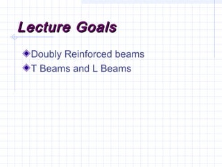 Lecture GoalsLecture Goals
Doubly Reinforced beams
T Beams and L Beams
 