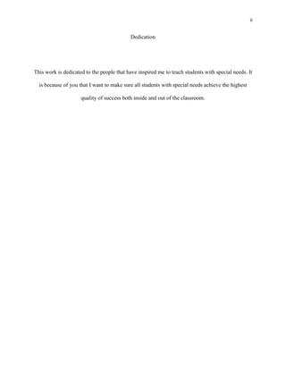 ii


                                           Dedication




This work is dedicated to the people that have inspired me to teach students with special needs. It

  is because of you that I want to make sure all students with special needs achieve the highest

                     quality of success both inside and out of the classroom.
 