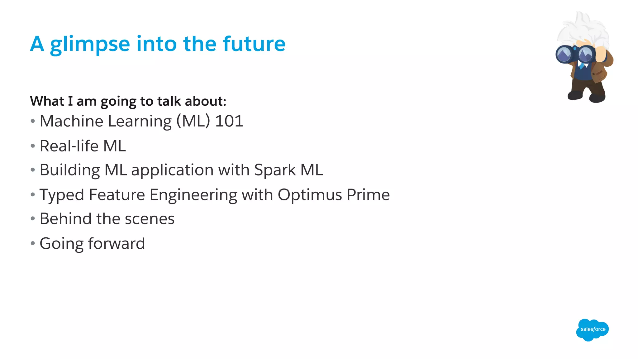 A glimpse into the future
​ What I am going to talk about:
• Machine Learning (ML) 101
• Real-life ML
• Building ML application with Spark ML
• Typed Feature Engineering with Optimus Prime
• Behind the scenes
• Going forward
 