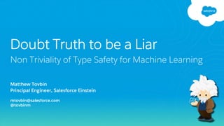Matthew Tovbin
Principal Engineer, Salesforce Einstein
mtovbin@salesforce.com
@tovbinm
Doubt Truth to be a Liar
Non Triviality of Type Safety for Machine Learning
 