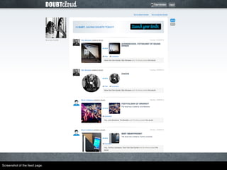 V1.2
Introduction of Doubtcloud profiles
● Register on Doubtcloud (Email, Facebook and Twitter)
● Profile page for each user (doubts created and picked)
● Follow other users
● Feed page
● Facebook OG actions
Release 05/13
Screenshot of the feed page.
 