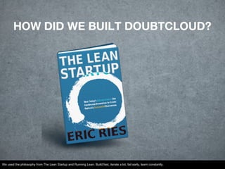 HOW DID WE BUILT DOUBTCLOUD?
We used the philosophy from The Lean Startup and Running Lean. Build fast, iterate a lot, fail early, learn constantly.
 
