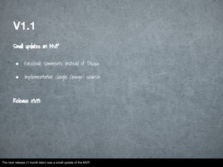 V1.1
Small updates on MVP
● Facebook comments instead of Disqus
● Implementation Google (image) search
Release 03/13
The next release (1 month later) was a small update of the MVP.
 