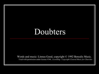 Doubters Words and music: Linnea Good, copyright © 1992 Borealis Music.  Used with permission under license #344,  LicenSing - Copyright Cleared Music for Churches 