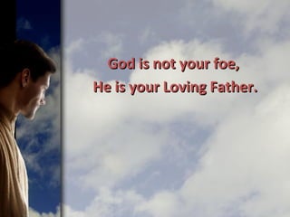 God is not your foe,God is not your foe,
He is your Loving Father.He is your Loving Father.
 