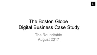 The Boston Globe
Digital Business Case Study
The Roundtable
August 2017
 