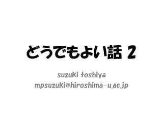 どうでもよい話 2
suzuki toshiya
mpsuzuki@hiroshima-u.ac.jp
 