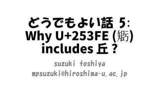 どうでもよい話 5:
Why U+253FE ( 𥏾)
includes 丘 ?
suzuki toshiya
mpsuzuki@hiroshima-u.ac.jp
 