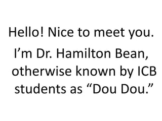 Hello! Nice to meet you.
 I’m Dr. Hamilton Bean,
otherwise known by ICB
 students as “Dou Dou.”
 