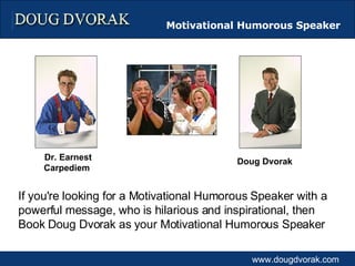 Doug Dvorak Dr. Earnest Carpediem   If you're looking for a Motivational Humorous Speaker with a powerful message, who is hilarious and inspirational, then Book Doug Dvorak as your Motivational Humorous Speaker  Motivational Humorous Speaker   www.dougdvorak.com 