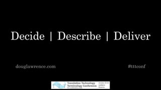 Decide | Describe | Deliver
douglawrence.com #tttconf
 