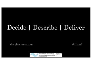 Decide | Describe | Deliver
douglawrence.com #tttconf
 