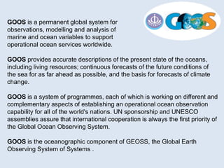 GOOS is a permanent global system for
observations, modelling and analysis of
marine and ocean variables to support
operat...