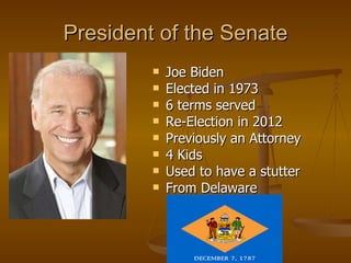 President of the Senate Joe Biden Elected in 1973 6 terms served Re-Election in 2012 Previously an Attorney 4 Kids Used to have a stutter From Delaware 