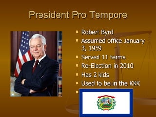 President Pro Tempore Robert Byrd Assumed office January 3, 1959  Served 11 terms Re-Election in 2010 Has 2 kids Used to be in the KKK From West Virginia  