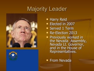 Majority Leader Harry Reid Elected in 2007 Served 1 Term Re-Election 2013 Previously worked in the Nevada  Assembly, Nevada Lt. Governor, and in the House of Representatives.  From Nevada 