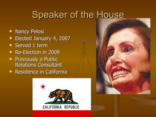 Speaker of the House Nancy Pelosi Elected January 4, 2007 Served 1 term Re-Election in 2009 Previously a Public Relations Consultant Residence in California 