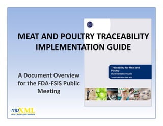 M AT AN POU TRY TRAC A I ITY
MEAT AND POULTRY TRACEABILITY 
   IMPLEMENTATION GUIDE


A Document Overview 
for the FDA‐FSIS Public 
        Meeting
 