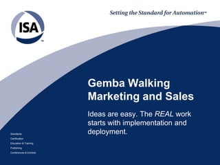 Standards
Certification
Education & Training
Publishing
Conferences & Exhibits
Gemba Walking
Marketing and Sales
Ideas are easy. The REAL work
starts with implementation and
deployment.
 