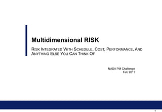 Multidimensional RISK
RISK INTEGRATED WITH SCHEDULE, COST, PERFORMANCE, AND
ANYTHING ELSE YOU CAN THINK OF


                                    NASA PM Challenge
                                             Feb 2011




                                                        0
 