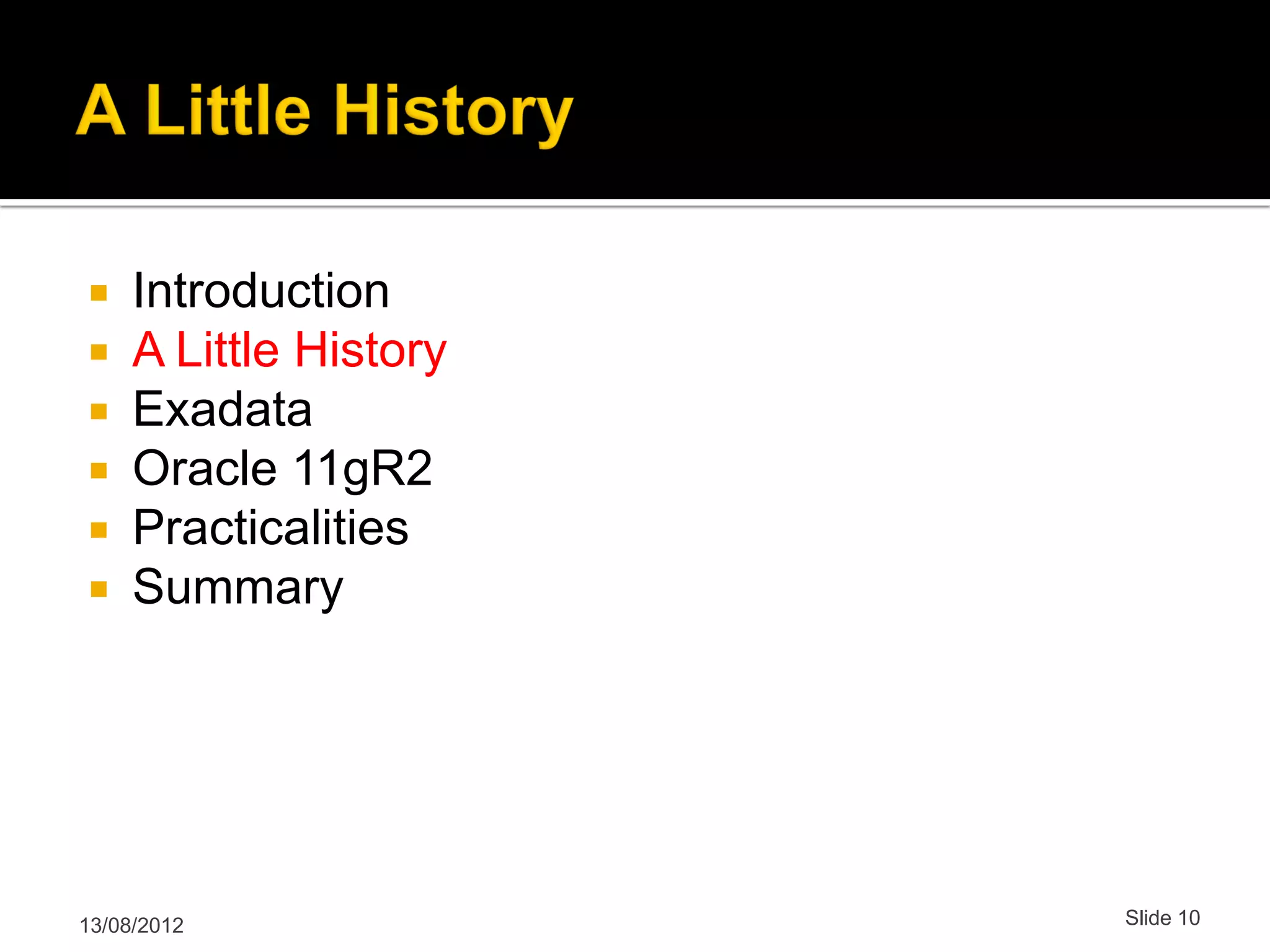  Introduction  A Little History  Exadata  Oracle 11gR2  Practicalities  Summary 13/08/2012 Slide 10 