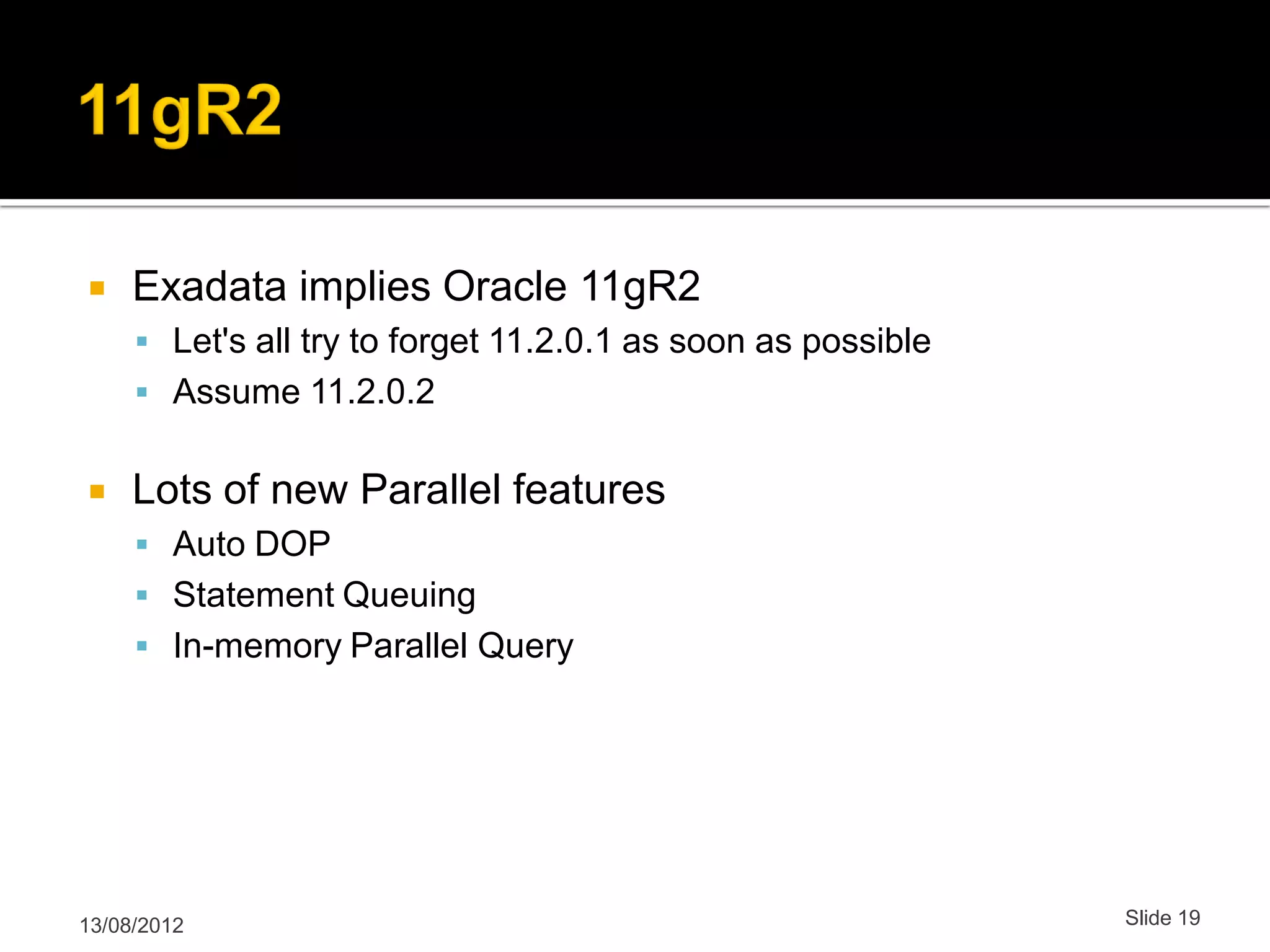  Exadata implies Oracle 11gR2  Let's all try to forget 11.2.0.1 as soon as possible  Assume 11.2.0.2  Lots of new Parallel features  Auto DOP  Statement Queuing  In-memory Parallel Query 13/08/2012 Slide 19 