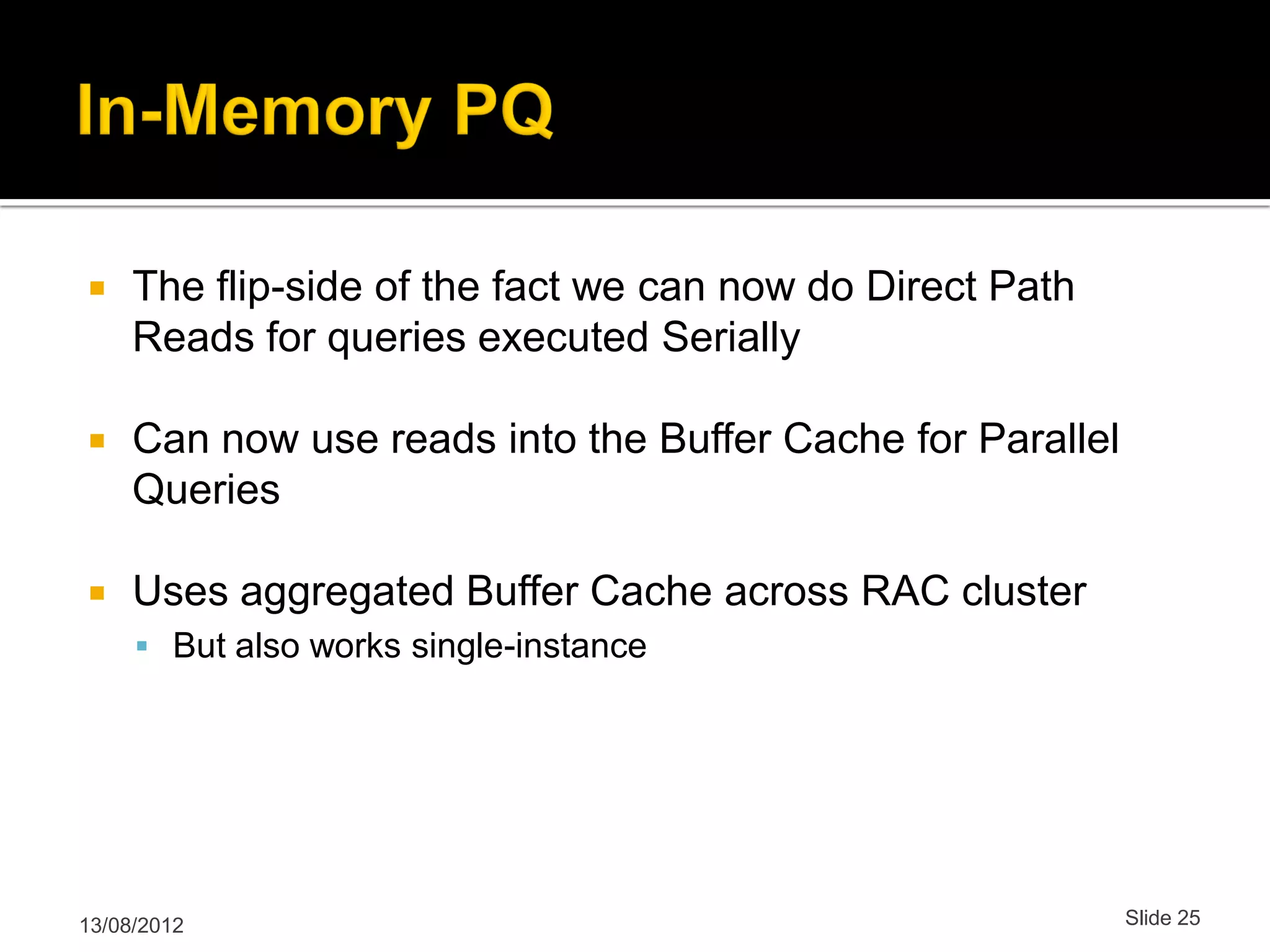  The flip-side of the fact we can now do Direct Path Reads for queries executed Serially  Can now use reads into the Buffer Cache for Parallel Queries  Uses aggregated Buffer Cache across RAC cluster  But also works single-instance 13/08/2012 Slide 25 