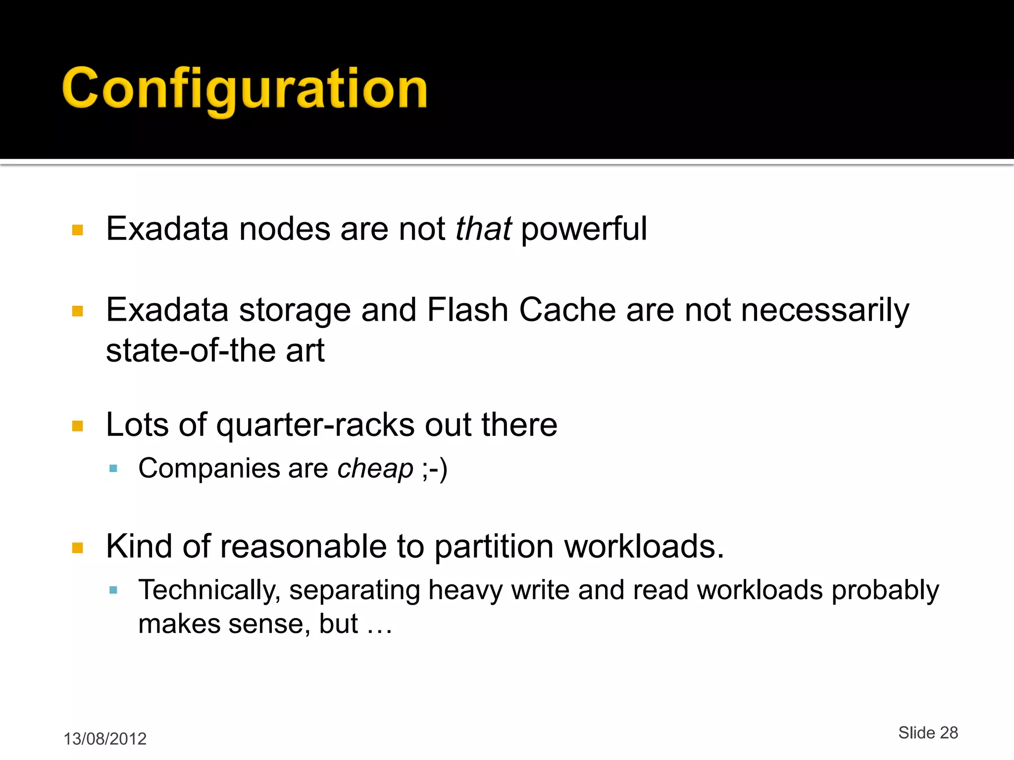 Exadata nodes are not that powerful  Exadata storage and Flash Cache are not necessarily state-of-the art  Lots of quarter-racks out there  Companies are cheap ;-)  Kind of reasonable to partition workloads.  Technically, separating heavy write and read workloads probably makes sense, but … 13/08/2012 Slide 28 