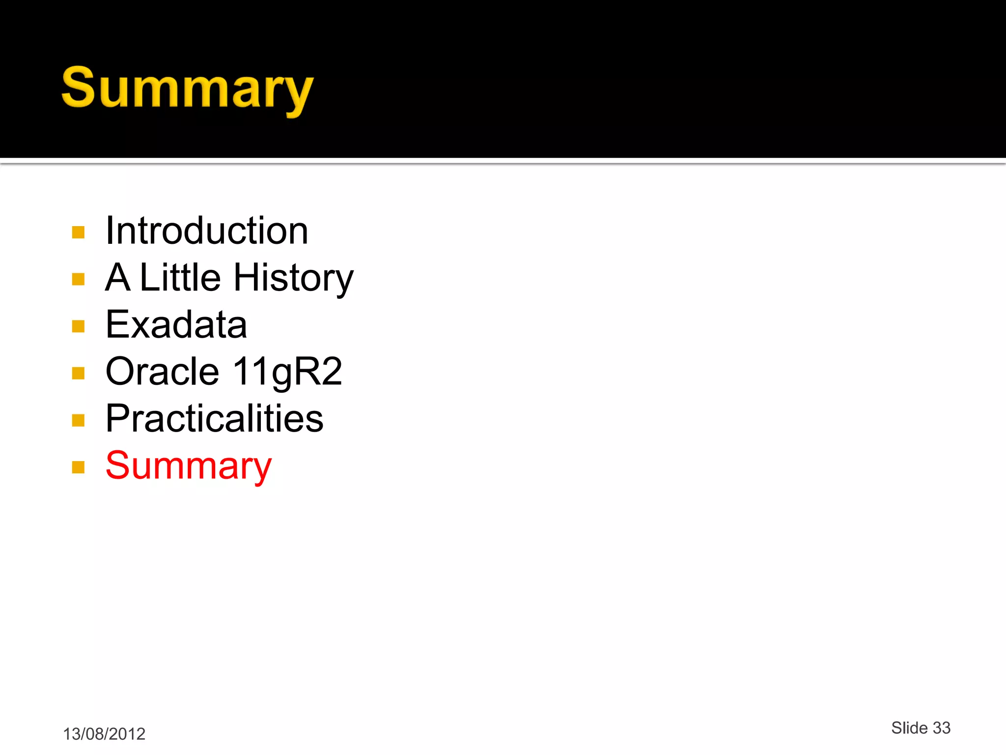  Introduction  A Little History  Exadata  Oracle 11gR2  Practicalities  Summary 13/08/2012 Slide 33 