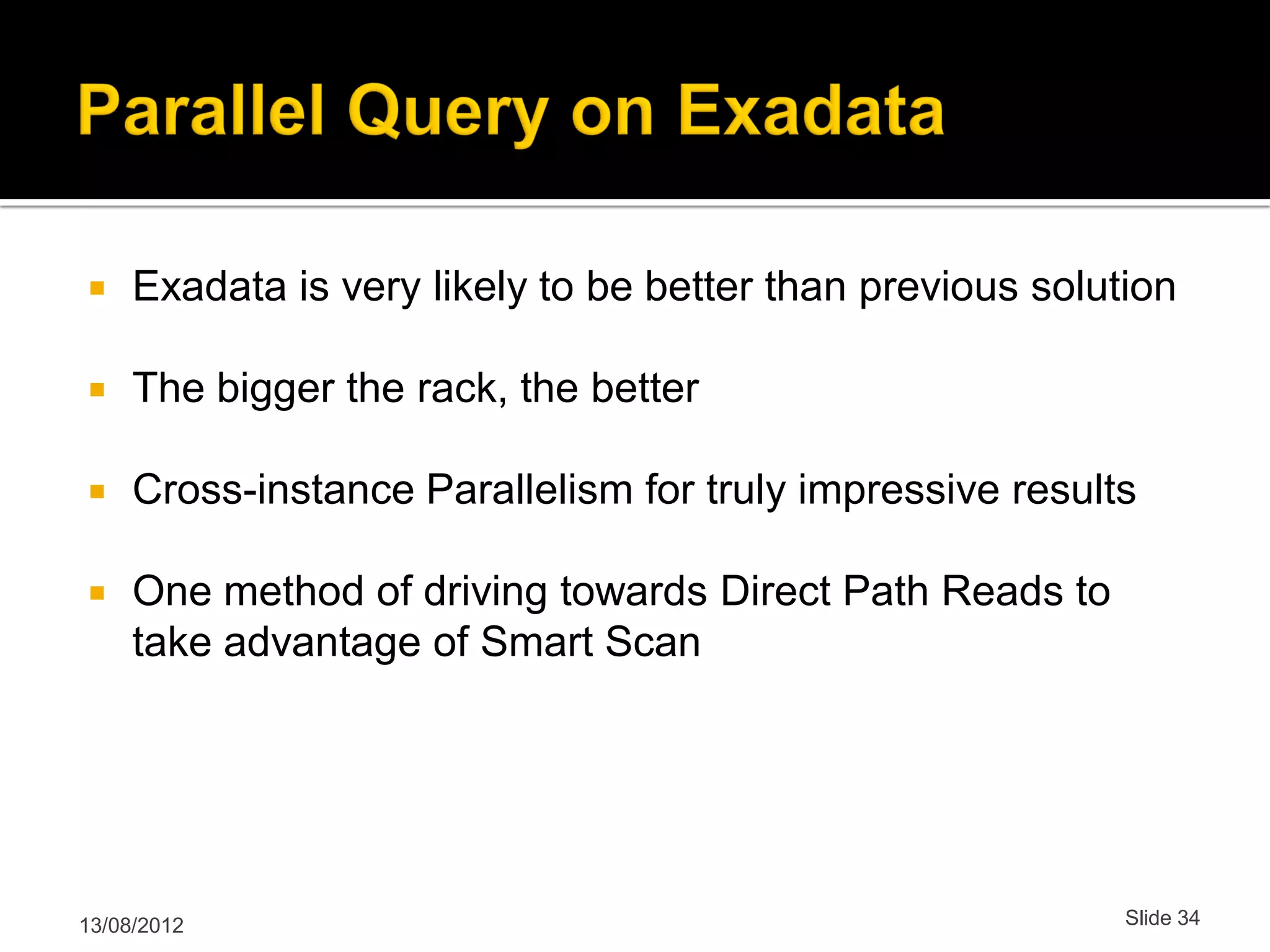  Exadata is very likely to be better than previous solution  The bigger the rack, the better  Cross-instance Parallelism for truly impressive results  One method of driving towards Direct Path Reads to take advantage of Smart Scan 13/08/2012 Slide 34 