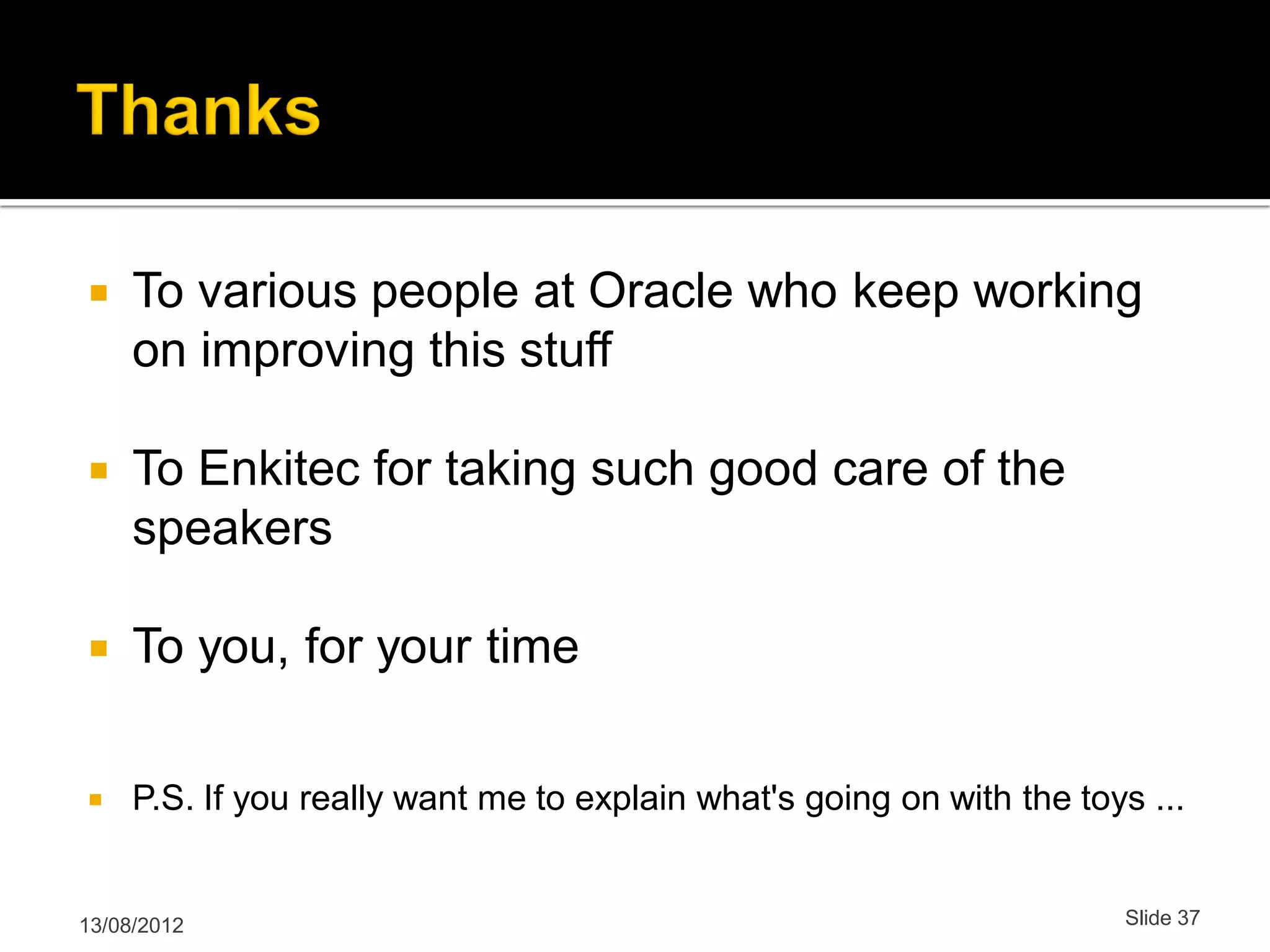  To various people at Oracle who keep working on improving this stuff  To Enkitec for taking such good care of the speakers  To you, for your time  P.S. If you really want me to explain what's going on with the toys ... 13/08/2012 Slide 37 