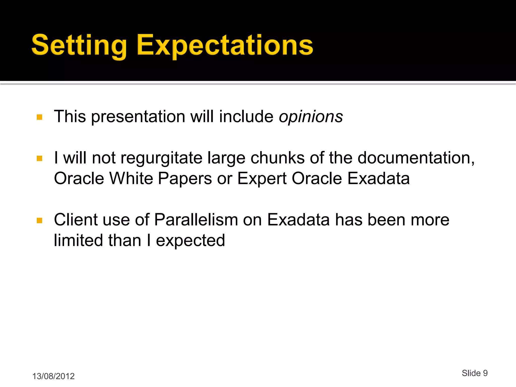  This presentation will include opinions  I will not regurgitate large chunks of the documentation, Oracle White Papers or Expert Oracle Exadata  Client use of Parallelism on Exadata has been more limited than I expected 13/08/2012 Slide 9 