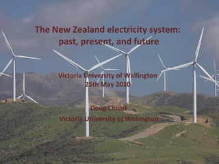The New Zealand electricity system:  past, present, and future Victoria University of Wellington 25th May 2010 Doug Clover Victoria University of Wellington 