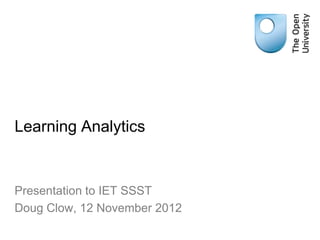 Learning Analytics


Presentation to IET SSST
Doug Clow, 12 November 2012

   This work by Doug Clow is licensed under a Creative Commons Attribution 3.0 Unported License.
 