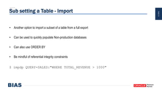 PAGE15
Sub setting a Table - Import
• Another option to import a subset of a table from a full export
• Can be used to quickly populate Non-production databases
• Can also use ORDER BY
• Be mindful of referential integrity constraints
$ impdp QUERY=SALES:"WHERE TOTAL_REVENUE > 1000"
 