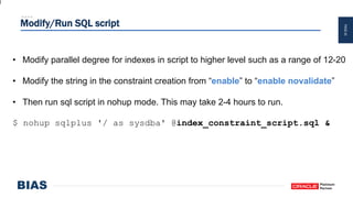 PAGE43
Modify/Run SQL script
• Modify parallel degree for indexes in script to higher level such as a range of 12-20
• Modify the string in the constraint creation from “enable” to “enable novalidate”
• Then run sql script in nohup mode. This may take 2-4 hours to run.
$ nohup sqlplus '/ as sysdba' @index_constraint_script.sql &
 