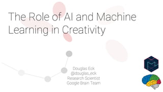 The Role of AI and Machine
Learning in Creativity
Douglas Eck
@douglas_eck
Research Scientist
Google Brain Team
 