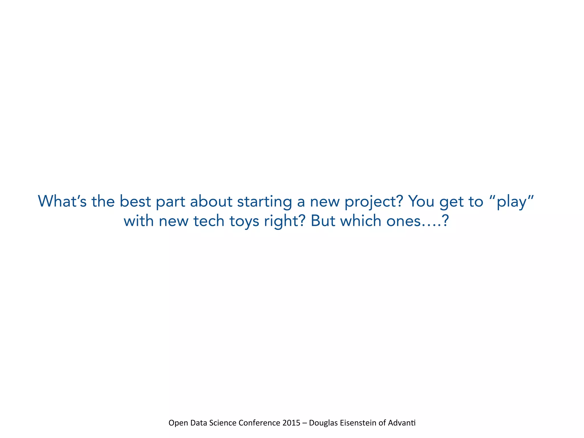 Open	
  Data	
  Science	
  Conference	
  2015	
  –	
  Douglas	
  Eisenstein	
  of	
  Advan=	
  
What’s the best part about starting a new project? You get to “play”
with new tech toys right? But which ones….?
 